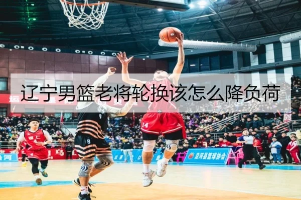 辽宁男篮老将轮换该怎么降负荷